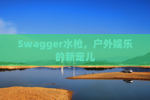 Swagger水枪，户外娱乐的新宠儿